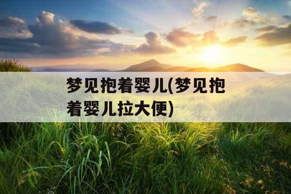 梦见抱着婴儿(梦见抱着婴儿拉大便)