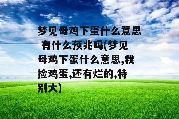 梦见母鸡下蛋什么意思 有什么预兆吗(梦见母鸡下蛋什么意思,我捡鸡蛋,还有烂的,特别大) 梦见母鸡下蛋什么意思 有什么预兆吗(梦见母鸡下蛋什么意思,我捡鸡蛋,还有烂的,特别大)