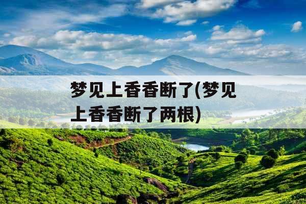 梦见上香香断了(梦见上香香断了两根) 梦见上香香断了(梦见上香香断了两根)