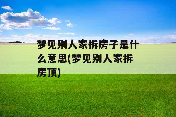 梦见别人家拆房子是什么意思(梦见别人家拆房顶)