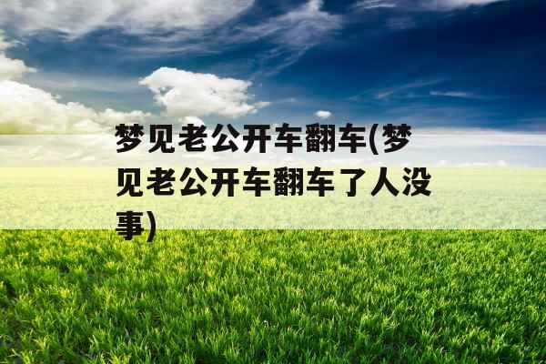 梦见老公开车翻车(梦见老公开车翻车了人没事)