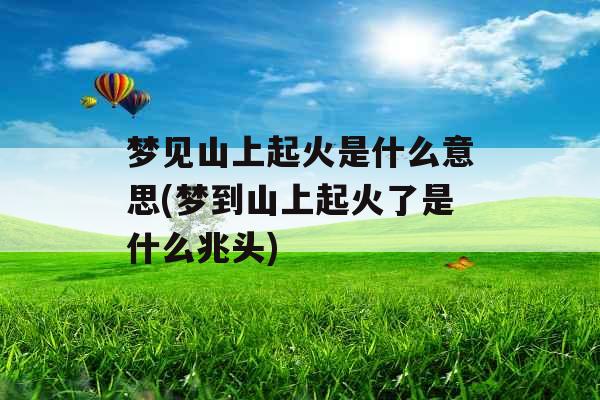 梦见山上起火是什么意思(梦到山上起火了是什么兆头)
