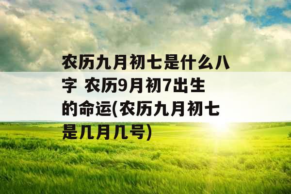 农历九月初七是什么八字 农历9月初7出生的命运(农历九月初七是几月几号)