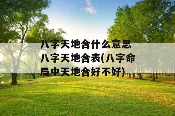 八字天地合什么意思 八字天地合表(八字命局中天地合好不好) 八字天地合什么意思 八字天地合表(八字命局中天地合好不好)