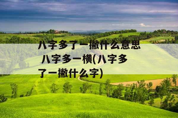 八字多了一撇什么意思 八字多一横(八字多了一撇什么字)