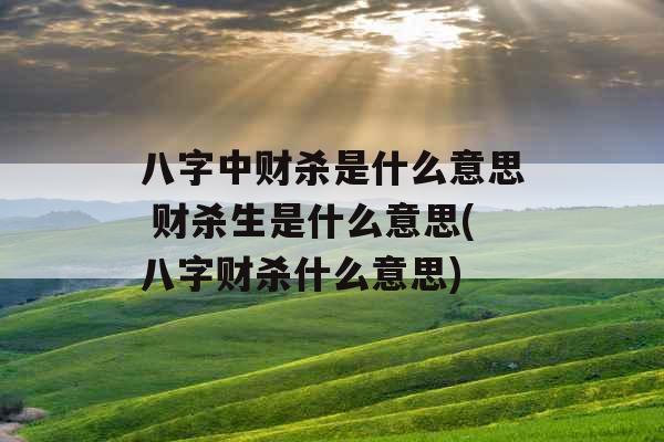 八字中财杀是什么意思 财杀生是什么意思(八字财杀什么意思)
