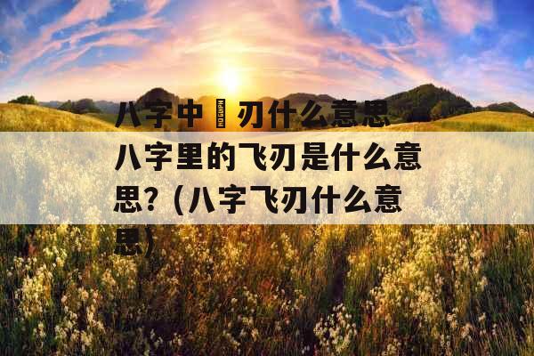 八字中飛刃什么意思 八字里的飞刃是什么意思？(八字飞刃什么意思)