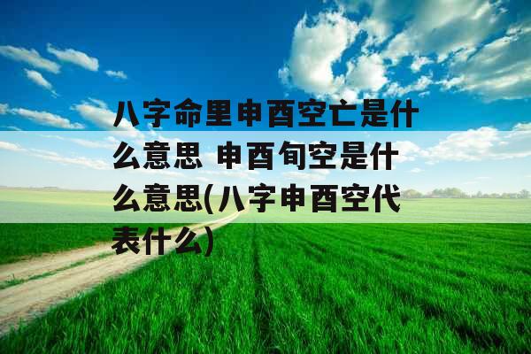 八字命里申酉空亡是什么意思 申酉旬空是什么意思(八字申酉空代表什么)