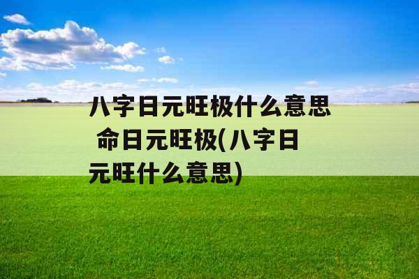 八字日元旺极什么意思 命日元旺极(八字日元旺什么意思)