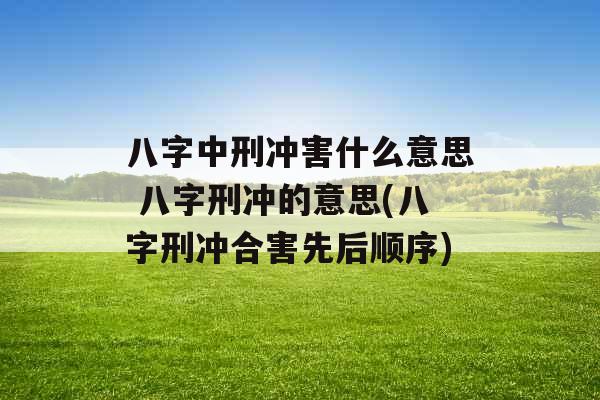 八字中刑冲害什么意思 八字刑冲的意思(八字刑冲合害先后顺序)