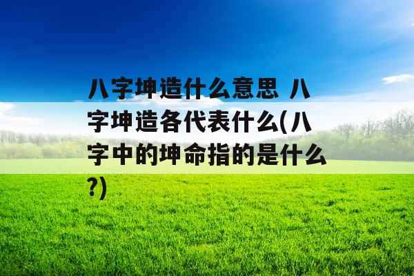 八字坤造什么意思 八字坤造各代表什么(八字中的坤命指的是什么?)
