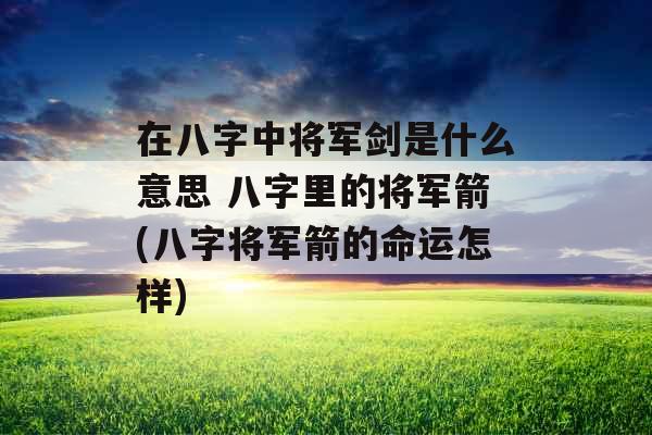 在八字中将军剑是什么意思 八字里的将军箭(八字将军箭的命运怎样)
