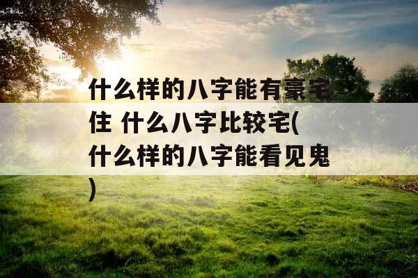 什么样的八字能有豪宅住 什么八字比较宅(什么样的八字能看见鬼)