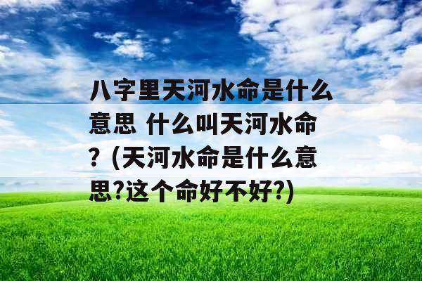 八字里天河水命是什么意思 什么叫天河水命？(天河水命是什么意思?这个命好不好?)