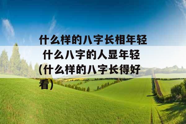 什么样的八字长相年轻 什么八字的人显年轻(什么样的八字长得好看)