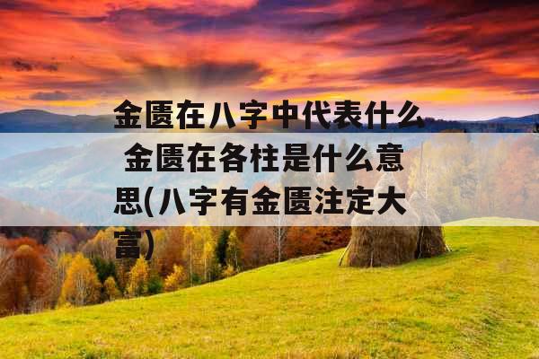 金匮在八字中代表什么 金匮在各柱是什么意思(八字有金匮注定大富) 金匮在八字中代表什么 金匮在各柱是什么意思(八字有金匮注定大富)