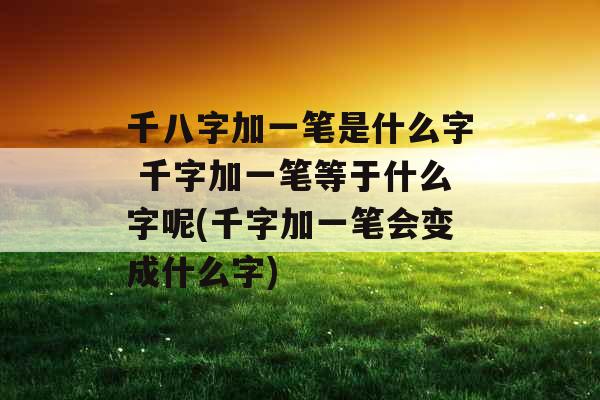 千八字加一笔是什么字 千字加一笔等于什么字呢(千字加一笔会变成什么字)