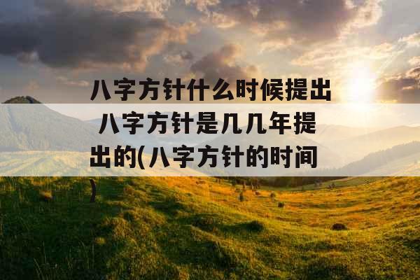 八字方针什么时候提出 八字方针是几几年提出的(八字方针的时间)