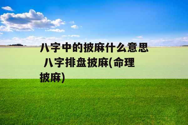八字中的披麻什么意思 八字排盘披麻(命理披麻)