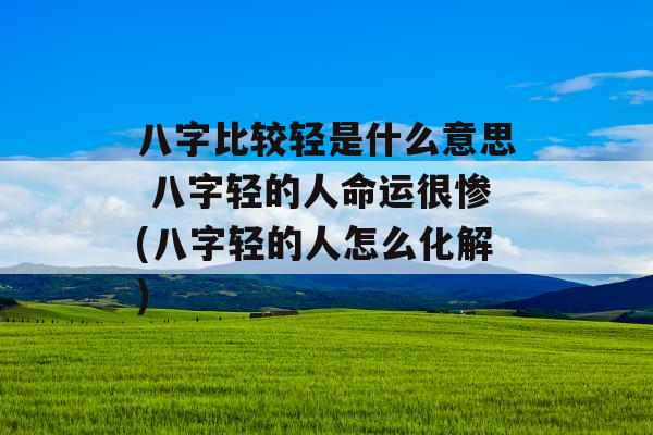 八字比较轻是什么意思 八字轻的人命运很惨(八字轻的人怎么化解)