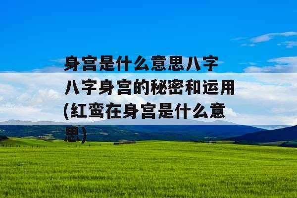 身宫是什么意思八字 八字身宫的秘密和运用(红鸾在身宫是什么意思)