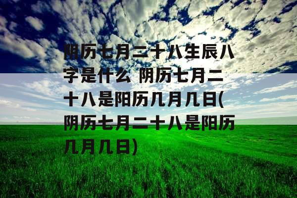 阴历七月二十八生辰八字是什么 阴历七月二十八是阳历几月几日(阴历七月二十八是阳历几月几日)