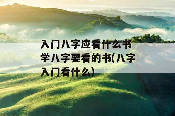 入门八字应看什么书 学八字要看的书(八字入门看什么)