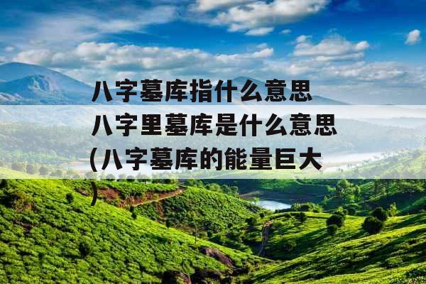 八字墓库指什么意思 八字里墓库是什么意思(八字墓库的能量巨大)