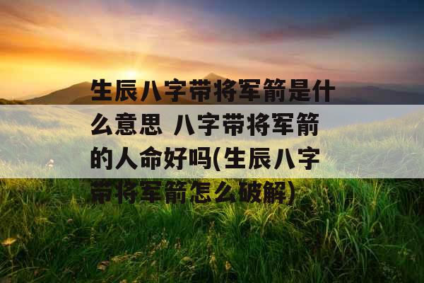 生辰八字带将军箭是什么意思 八字带将军箭的人命好吗(生辰八字带将军箭怎么破解)
