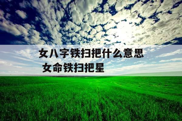 女八字铁扫把什么意思 女命铁扫把星