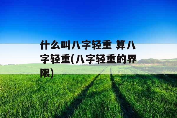 什么叫八字轻重 算八字轻重(八字轻重的界限) 什么叫八字轻重 算八字轻重(八字轻重的界限)