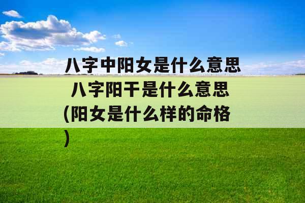 八字中阳女是什么意思 八字阳干是什么意思(阳女是什么样的命格) 八字中阳女是什么意思 八字阳干是什么意思(阳女是什么样的命格)
