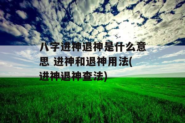八字进神退神是什么意思 进神和退神用法(进神退神查法)
