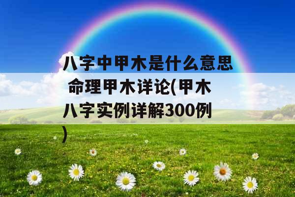 八字中甲木是什么意思 命理甲木详论(甲木八字实例详解300例)