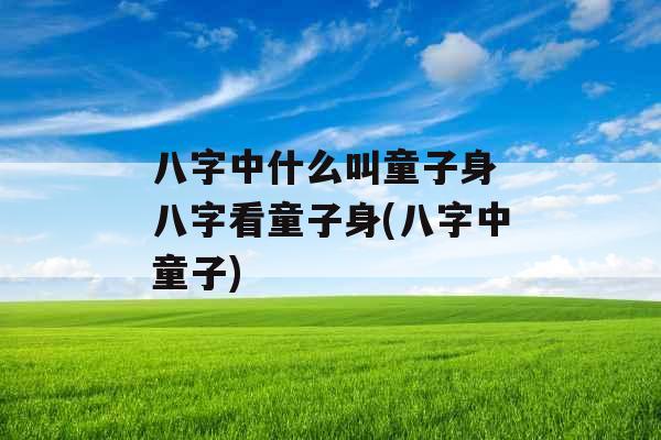 八字中什么叫童子身 八字看童子身(八字中童子)