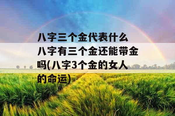 八字三个金代表什么 八字有三个金还能带金吗(八字3个金的女人的命运)