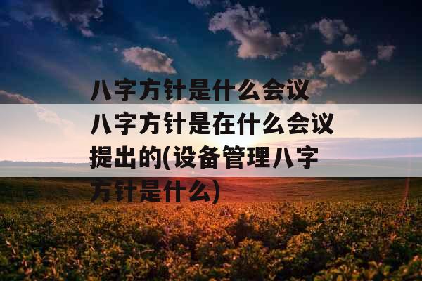 八字方针是什么会议 八字方针是在什么会议提出的(设备管理八字方针是什么) 八字方针是什么会议 八字方针是在什么会议提出的(设备管理八字方针是什么)
