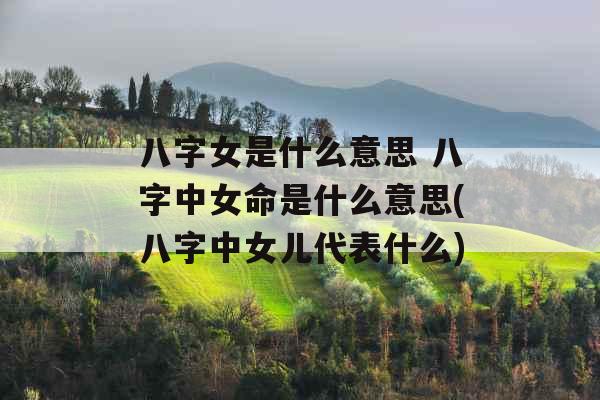 八字女是什么意思 八字中女命是什么意思(八字中女儿代表什么)