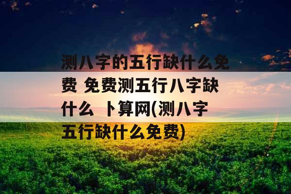 测八字的五行缺什么免费 免费测五行八字缺什么 卜算网(测八字五行缺什么免费)