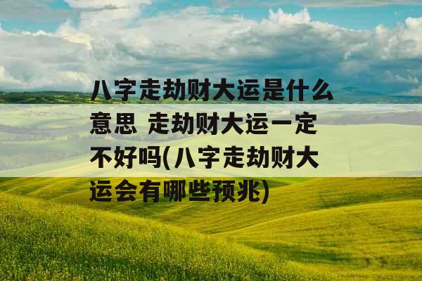 八字走劫财大运是什么意思 走劫财大运一定不好吗(八字走劫财大运会有哪些预兆)