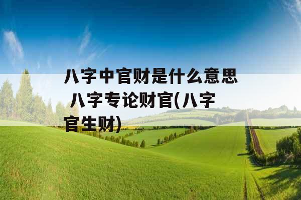 八字中官财是什么意思 八字专论财官(八字官生财)