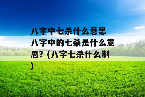 八字中七杀什么意思 八字中的七杀是什么意思？(八字七杀什么制)