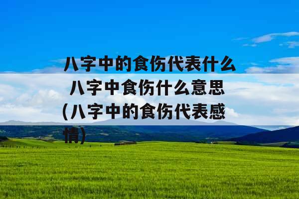 八字中的食伤代表什么 八字中食伤什么意思(八字中的食伤代表感情)