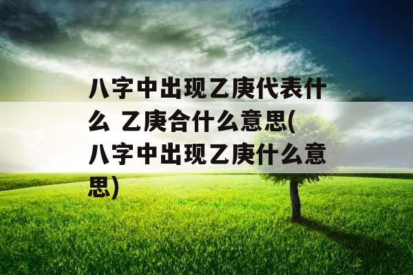 八字中出现乙庚代表什么 乙庚合什么意思(八字中出现乙庚什么意思)