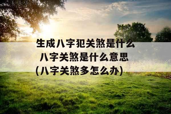 生成八字犯关煞是什么 八字关煞是什么意思(八字关煞多怎么办)