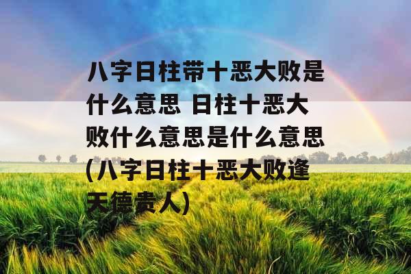 八字日柱带十恶大败是什么意思 日柱十恶大败什么意思是什么意思(八字日柱十恶大败逢天德贵人)