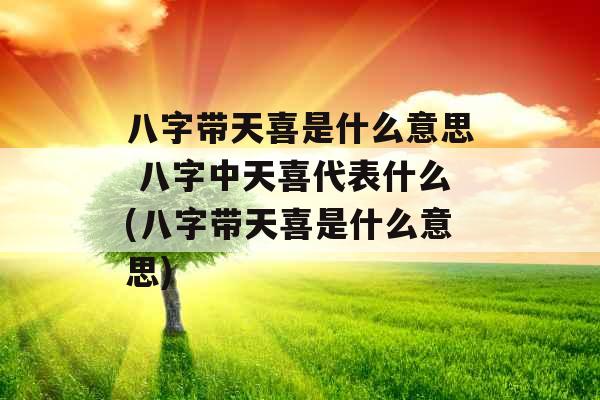 八字带天喜是什么意思 八字中天喜代表什么(八字带天喜是什么意思)