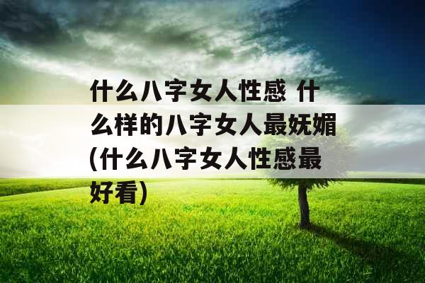 什么八字女人性感 什么样的八字女人最妩媚(什么八字女人性感最好看) 什么八字女人性感 什么样的八字女人最妩媚(什么八字女人性感最好看)