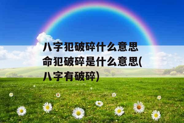 八字犯破碎什么意思 命犯破碎是什么意思(八字有破碎)