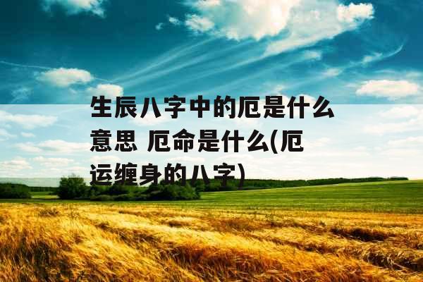 生辰八字中的厄是什么意思 厄命是什么(厄运缠身的八字)